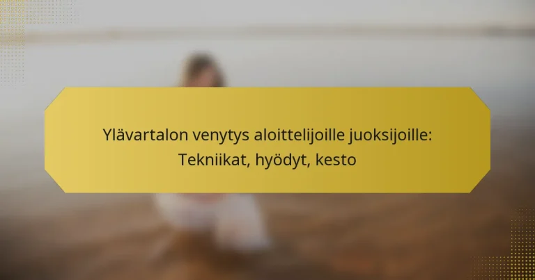 Ylävartalon venytys aloittelijoille juoksijoille: Tekniikat, hyödyt, kesto