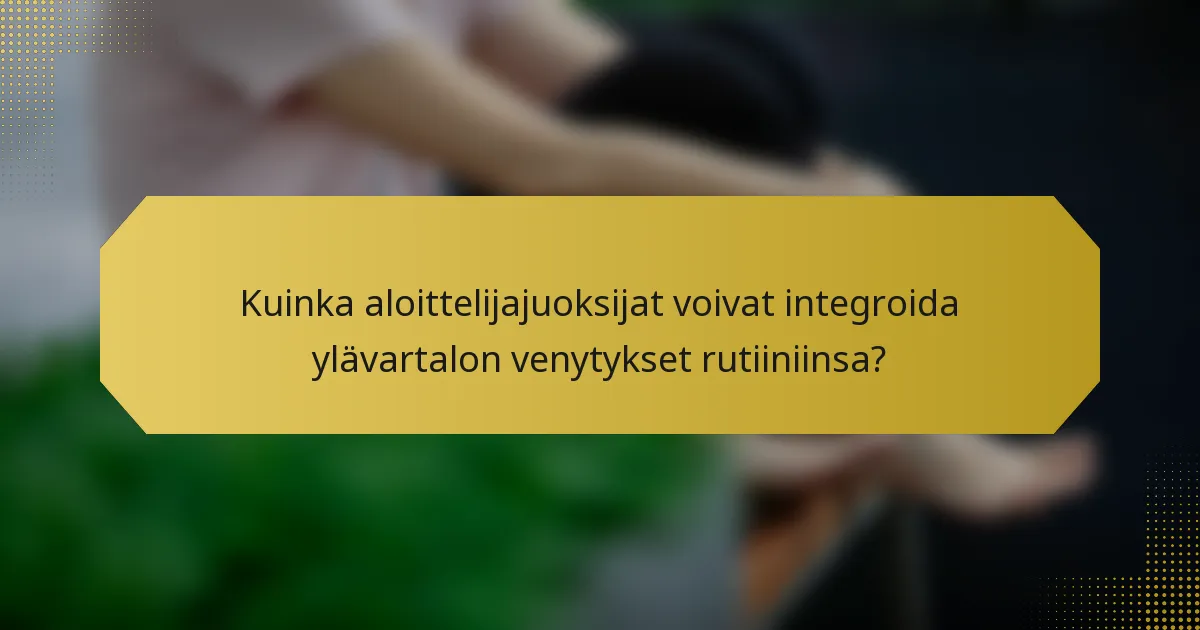 Kuinka aloittelijajuoksijat voivat integroida ylävartalon venytykset rutiiniinsa?