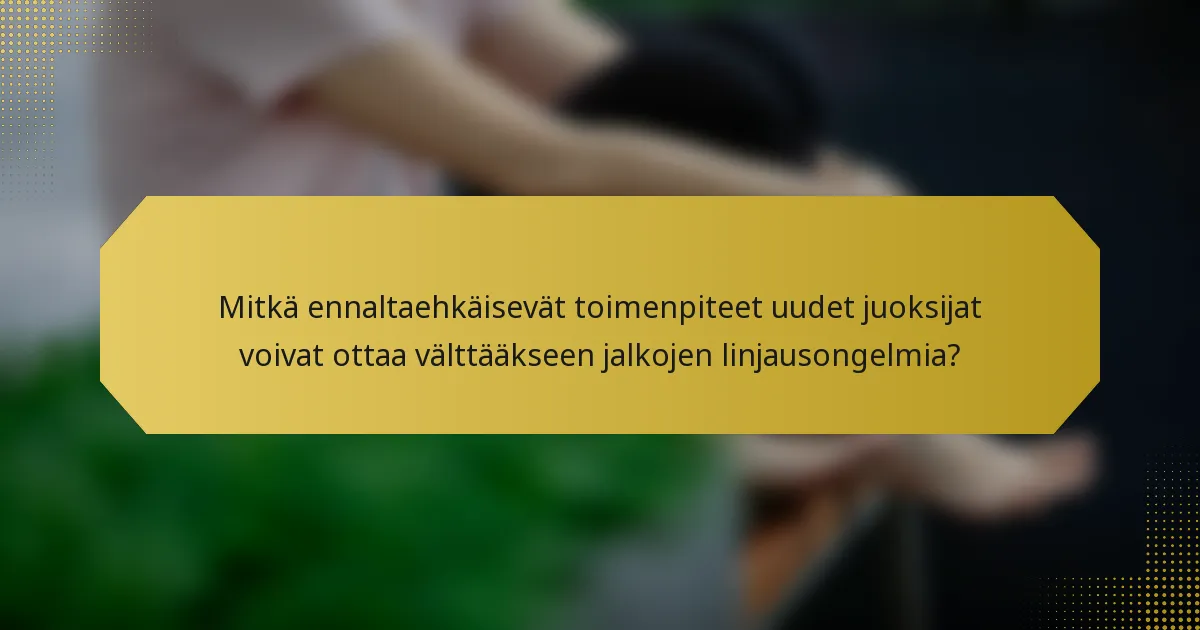 Mitkä ennaltaehkäisevät toimenpiteet uudet juoksijat voivat ottaa välttääkseen jalkojen linjausongelmia?