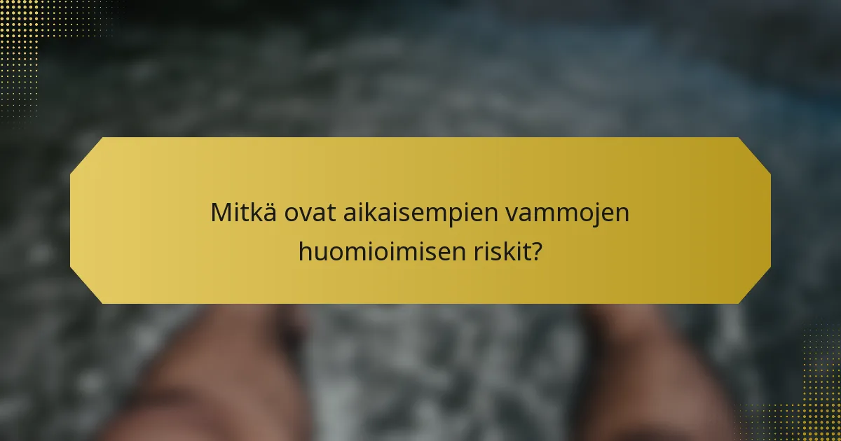 Mitkä ovat aikaisempien vammojen huomioimisen riskit?