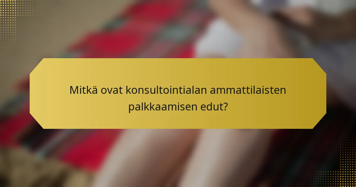 Mitkä ovat konsultointialan ammattilaisten palkkaamisen edut?