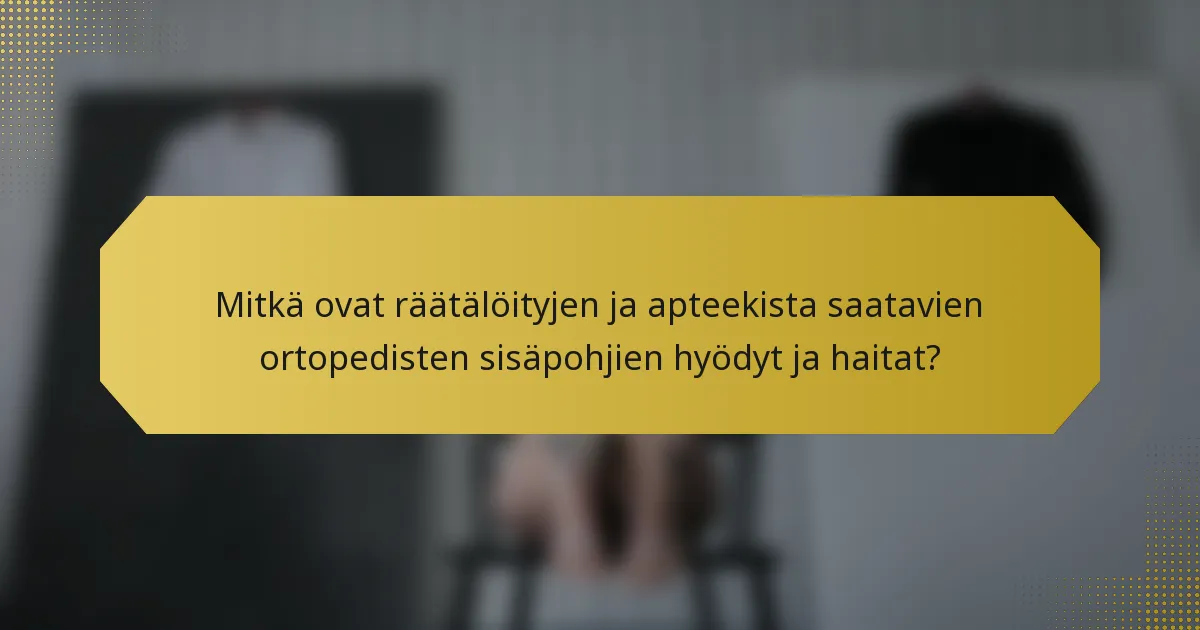 Mitkä ovat räätälöityjen ja apteekista saatavien ortopedisten sisäpohjien hyödyt ja haitat?