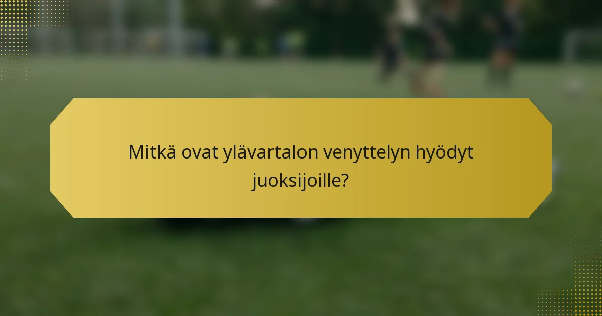 Mitkä ovat ylävartalon venyttelyn hyödyt juoksijoille?